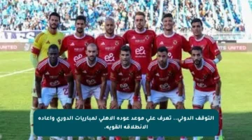 التوقف الدولي.. تعرف على موعد عودة الأهلي لمباريات الدوري وإعادة الانطلاقة القوية.